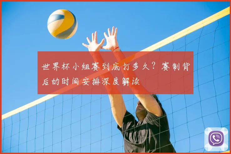 世界杯小组赛到底打多久？赛制背后的时间安排深度解读