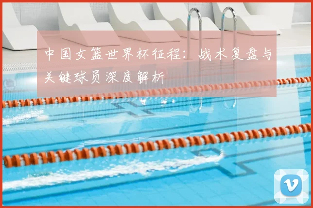 中国女篮世界杯征程:战术复盘与关键球员深度解析
